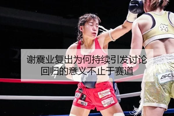 谢震业复出为何持续引发讨论 回归的意义不止于赛道
